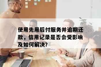 使用先用后付服务并逾期还款，信用记录是否会受影响及如何解决？