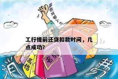 工行提前还贷扣款时间，几点成功？