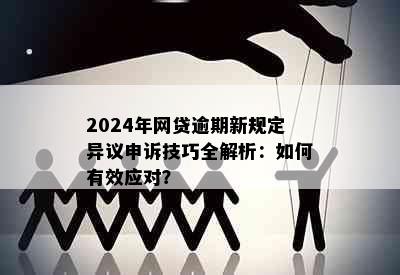 2024年网贷逾期新规定异议申诉技巧全解析：如何有效应对？