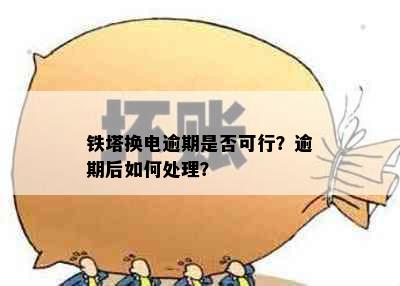 铁塔换电逾期是否可行？逾期后如何处理？