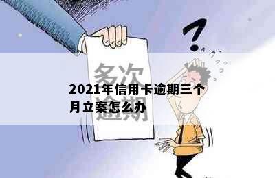 2021年信用卡逾期三个月立案怎么办