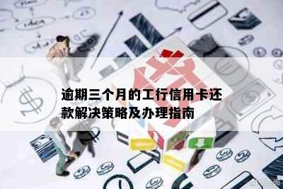 逾期三个月的工行信用卡还款解决策略及办理指南