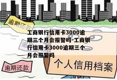 工商银行信用卡3000逾期三个月会报警吗-工商银行信用卡3000逾期三个月会报警吗