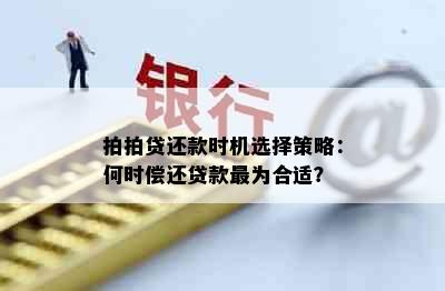 拍拍贷还款时机选择策略：何时偿还贷款最为合适？