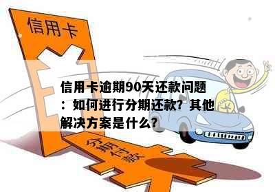 信用卡逾期90天还款问题：如何进行分期还款？其他解决方案是什么？