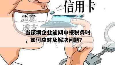 当深圳企业逾期申报税务时，如何应对及解决问题？