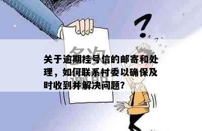 关于逾期挂号信的邮寄和处理，如何联系村委以确保及时收到并解决问题？