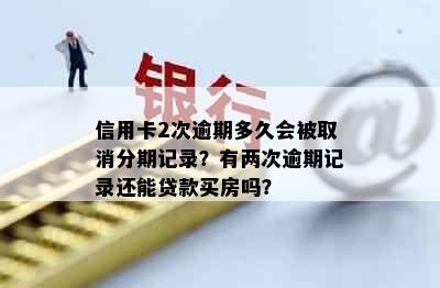 信用卡2次逾期多久会被取消分期记录？有两次逾期记录还能贷款买房吗？