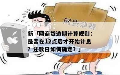 新「网商贷逾期计算规则：是否在12点后才开始计息？还款日如何确定？」