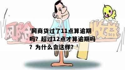 '网商贷过了11点算逾期吗？超过12点才算逾期吗？为什么会这样？'