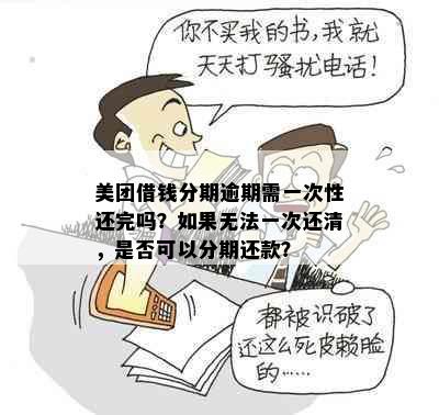 美团借钱分期逾期需一次性还完吗？如果无法一次还清，是否可以分期还款？