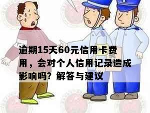 逾期15天60元信用卡费用，会对个人信用记录造成影响吗？解答与建议