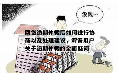 网贷逾期仲裁后如何进行协商以及处理建议，解答用户关于逾期仲裁的全面疑问