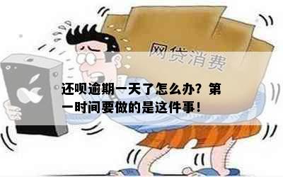 还呗逾期一天了怎么办？之一时间要做的是这件事！