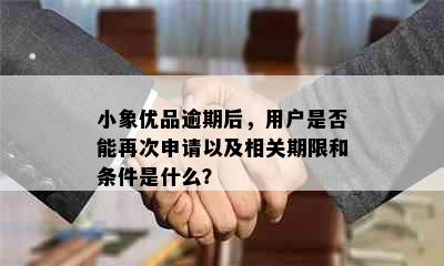 小象优品逾期后，用户是否能再次申请以及相关期限和条件是什么？