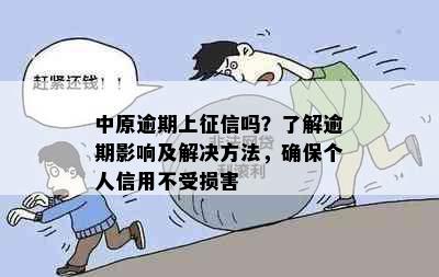 中原逾期上征信吗？了解逾期影响及解决方法，确保个人信用不受损害