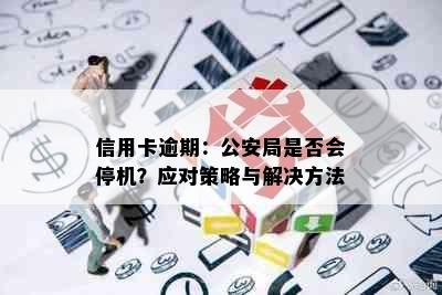 信用卡逾期：公安局是否会停机？应对策略与解决方法