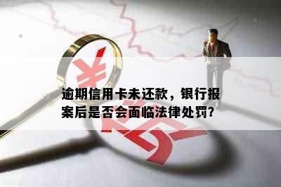 逾期信用卡未还款，银行报案后是否会面临法律处罚？