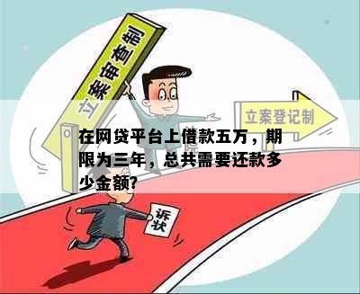 在网贷平台上借款五万，期限为三年，总共需要还款多少金额？