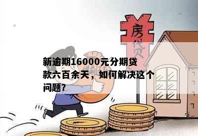 新逾期16000元分期贷款六百余天，如何解决这个问题？