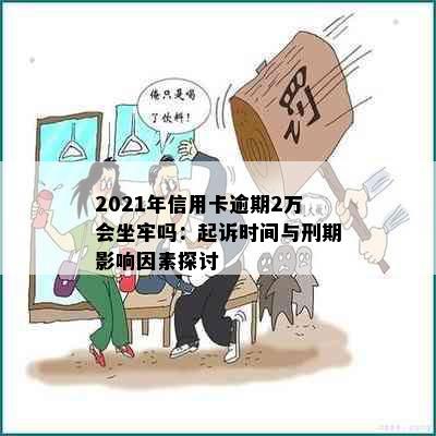 2021年信用卡逾期2万会坐牢吗：起诉时间与刑期影响因素探讨