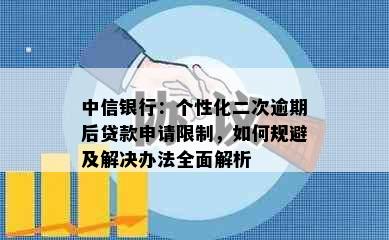 中信银行：个性化二次逾期后贷款申请限制，如何规避及解决办法全面解析