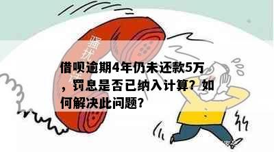 借呗逾期4年仍未还款5万，罚息是否已纳入计算？如何解决此问题？