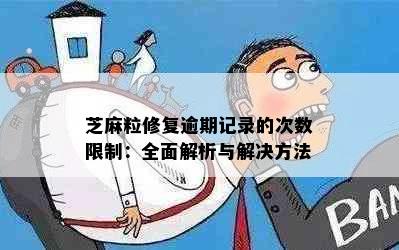 芝麻粒修复逾期记录的次数限制：全面解析与解决方法