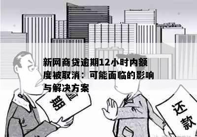 新网商贷逾期12小时内额度被取消：可能面临的影响与解决方案