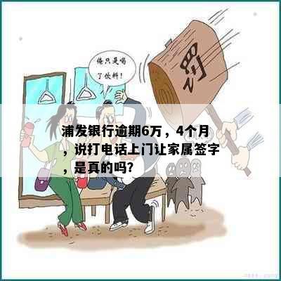 浦发银行逾期6万，4个月，说打电话上门让家属签字，是真的吗？