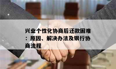 兴业个性化协商后还款困难：原因、解决办法及银行协商流程