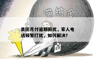 美团月付逾期困扰，家人电话频繁打扰，如何解决？