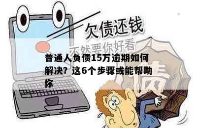 普通人负债15万逾期如何解决？这6个步骤或能帮助你