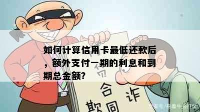 如何计算信用卡更低还款后，额外支付一期的利息和到期总金额？