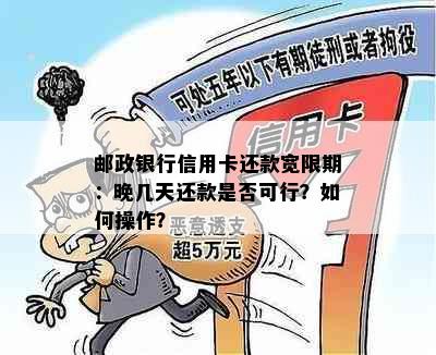 邮政银行信用卡还款宽限期：晚几天还款是否可行？如何操作？