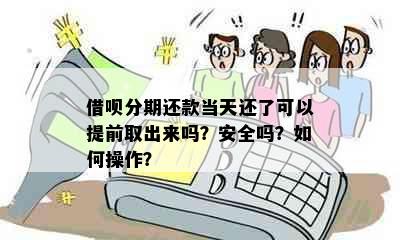 借呗分期还款当天还了可以提前取出来吗？安全吗？如何操作？