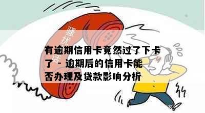 有逾期信用卡竟然过了下卡了 - 逾期后的信用卡能否办理及贷款影响分析