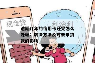 逾期几年的信用卡还完怎么处理：解决方法及对未来贷款的影响