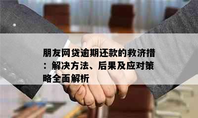 朋友网贷逾期还款的救济措：解决方法、后果及应对策略全面解析