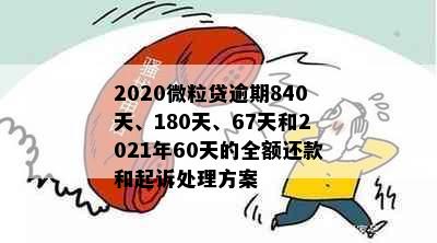 2020微粒贷逾期840天、180天、67天和2021年60天的全额还款和起诉处理方案