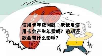 信用卡年费问题：未使用信用卡会产生年费吗？逾期还款会有什么影响？