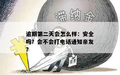 逾期第二天会怎么样：安全吗？会不会打电话通知亲友？