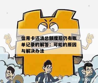 信用卡还清总额度后仍有账单记录的解答：可能的原因与解决办法