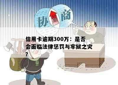 信用卡逾期300万：是否会面临法律惩罚与牢狱之灾？