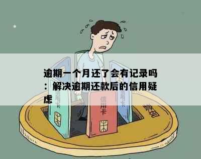 逾期一个月还了会有记录吗：解决逾期还款后的信用疑虑