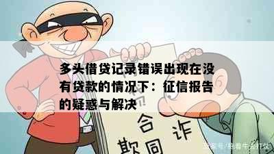 多头借贷记录错误出现在没有贷款的情况下：征信报告的疑惑与解决