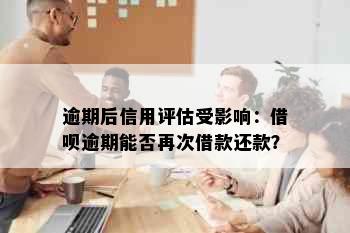 逾期后信用评估受影响：借呗逾期能否再次借款还款？