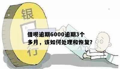 借呗逾期6000逾期3个多月，该如何处理和恢复？