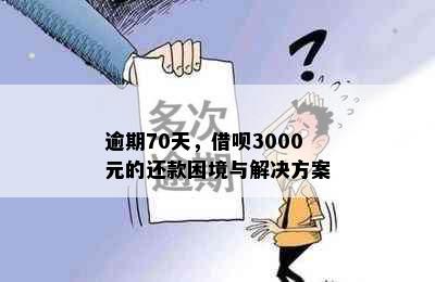 逾期70天，借呗3000元的还款困境与解决方案