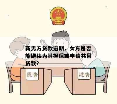 新男方贷款逾期，女方是否能继续为其担保或申请共同贷款？